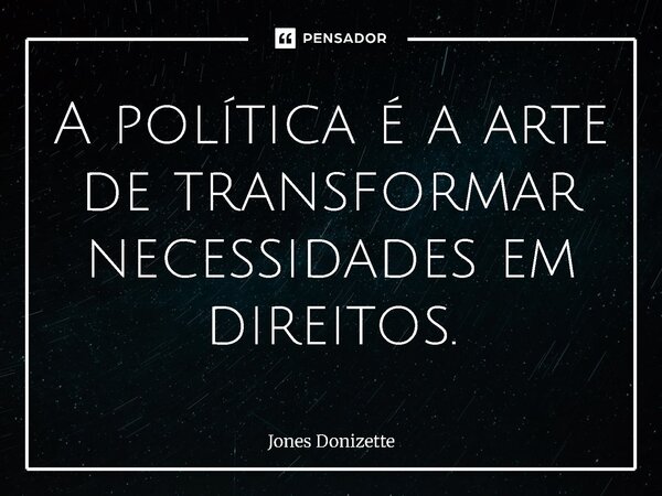 ⁠A política é a arte de transformar necessidades em direitos.... Frase de Jones Donizette.