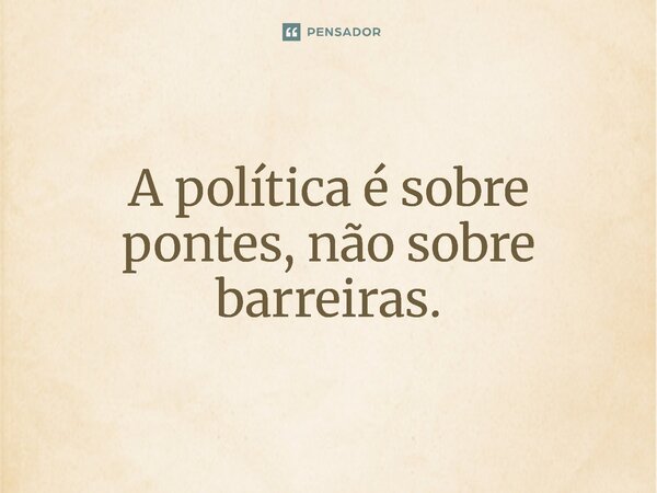⁠A política é sobre pontes, não sobre barreiras.... Frase de Jones Donizette.