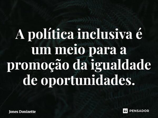 ⁠A política inclusiva é um meio para a promoção da igualdade de oportunidades.... Frase de Jones Donizette.