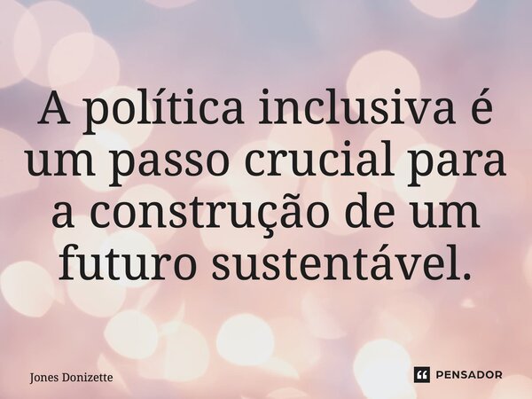 ⁠A política inclusiva é um passo crucial para a construção de um futuro sustentável.... Frase de Jones Donizette.