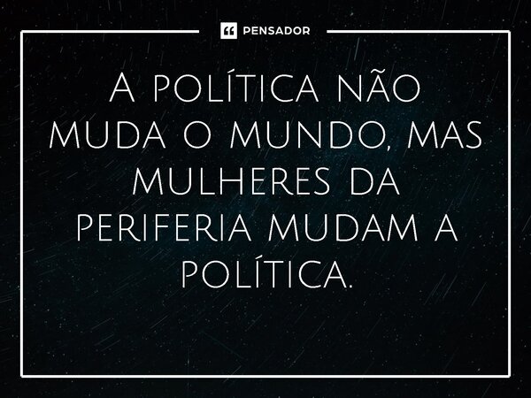 ⁠A política não muda o mundo, mas mulheres da periferia mudam a política.... Frase de Jones Donizette.