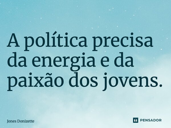 ⁠A política precisa da energia e da paixão dos jovens.... Frase de Jones Donizette.