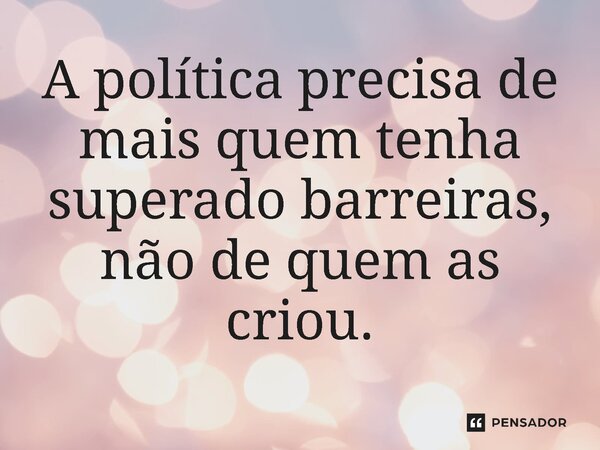 ⁠A política precisa de mais quem tenha superado barreiras, não de quem as criou.... Frase de Jones Donizette.