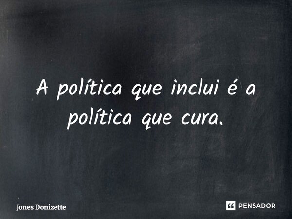⁠A política que inclui é a política que cura.... Frase de Jones Donizette.