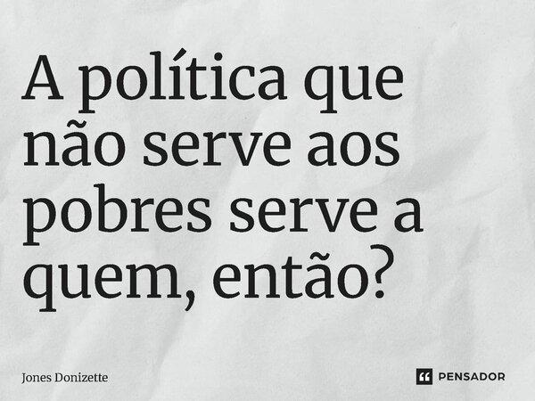 ⁠A política que não serve aos pobres serve a quem, então?... Frase de Jones Donizette.