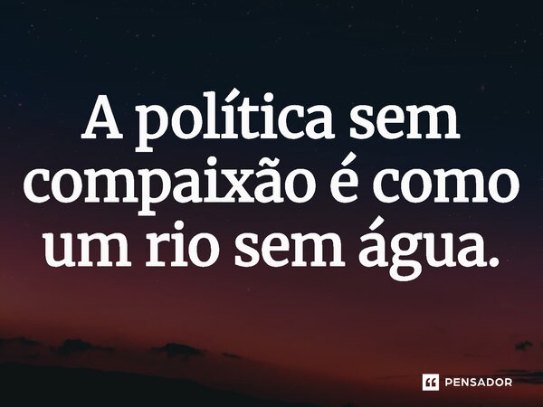 ⁠A política sem compaixão é como um rio sem água.... Frase de Jones Donizette.