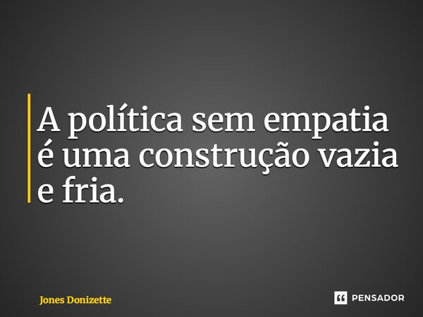 ⁠A política sem empatia é uma construção vazia e fria.... Frase de Jones Donizette.