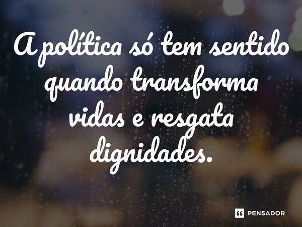 ⁠A política só tem sentido quando transforma vidas e resgata dignidades.... Frase de Jones Donizette.
