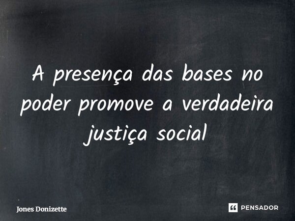 ⁠A presença das bases no poder promove a verdadeira justiça social... Frase de Jones Donizette.