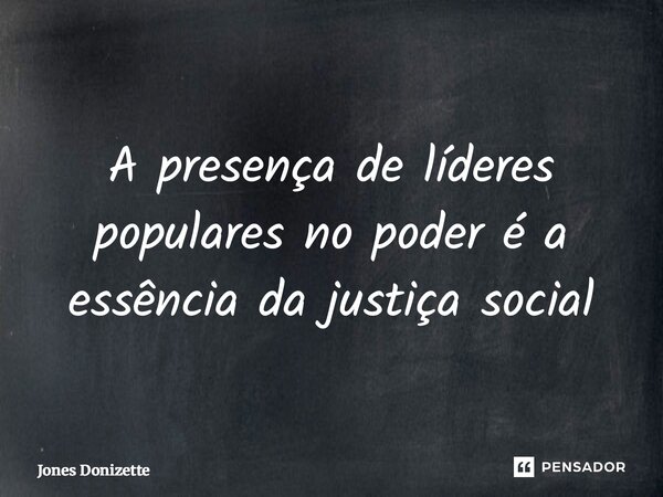⁠A presença de líderes populares no poder é a essência da justiça social... Frase de Jones Donizette.