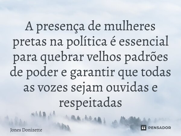 ⁠A presença de mulheres pretas na política é essencial para quebrar velhos padrões de poder e garantir que todas as vozes sejam ouvidas e respeitadas... Frase de Jones Donizette.
