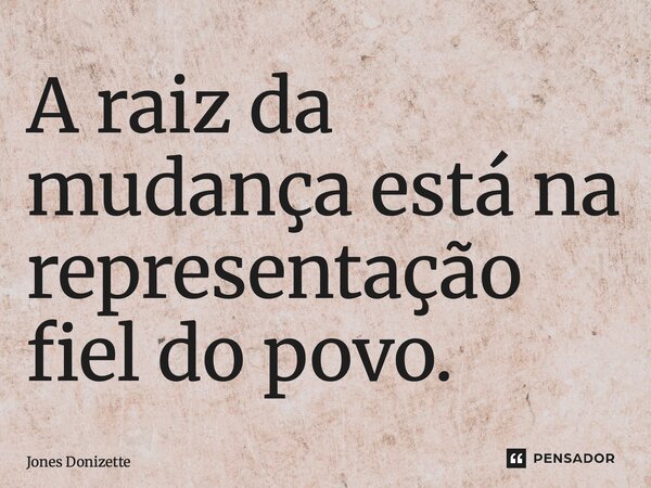 ⁠A raiz da mudança está na representação fiel do povo.... Frase de Jones Donizette.
