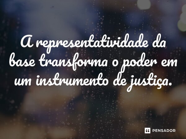 ⁠A representatividade da base transforma o poder em um instrumento de justiça.... Frase de Jones Donizette.
