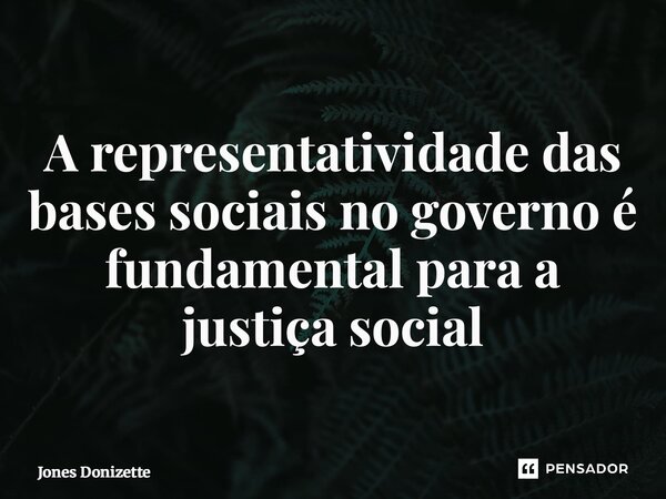 ⁠A representatividade das bases sociais no governo é fundamental para a justiça social... Frase de Jones Donizette.