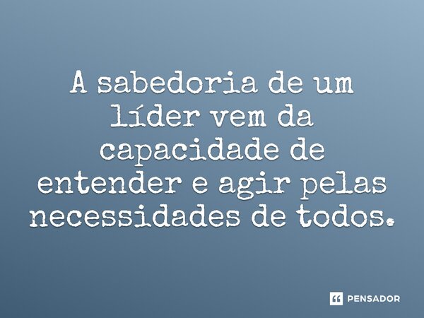 ⁠ A sabedoria de um líder vem da capacidade de entender e agir pelas necessidades de todos.... Frase de Jones Donizette.