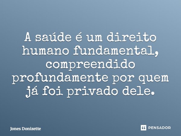 ⁠A saúde é um direito humano fundamental, compreendido profundamente por quem já foi privado dele.... Frase de Jones Donizette.