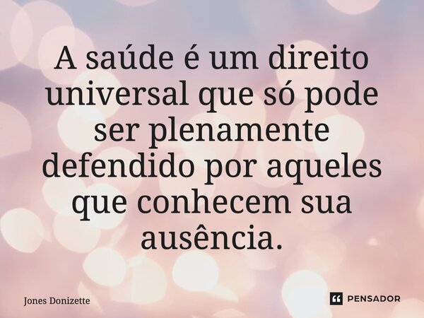⁠A saúde é um direito universal que só pode ser plenamente defendido por aqueles que conhecem sua ausência.... Frase de Jones Donizette.