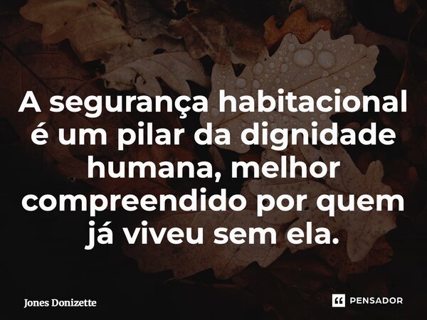 ⁠A segurança habitacional é um pilar da dignidade humana, melhor compreendido por quem já viveu sem ela.... Frase de Jones Donizette.