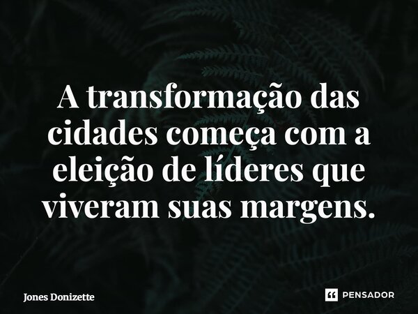 ⁠A transformação das cidades começa com a eleição de líderes que viveram suas margens.... Frase de Jones Donizette.