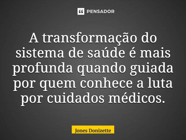 ⁠A transformação do sistema de saúde é mais profunda quando guiada por quem conhece a luta por cuidados médicos.... Frase de Jones Donizette.