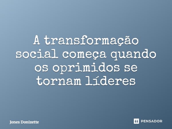 ⁠A transformação social começa quando os oprimidos se tornam líderes... Frase de Jones Donizette.