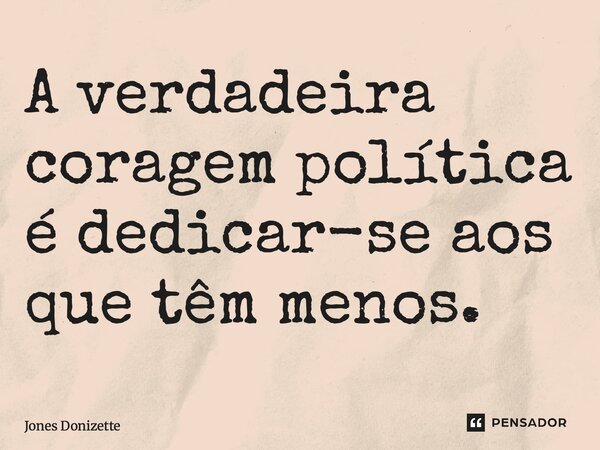 ⁠A verdadeira coragem política é dedicar-se aos que têm menos.... Frase de Jones Donizette.