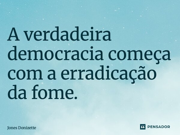 ⁠A verdadeira democracia começa com a erradicação da fome.... Frase de Jones Donizette.