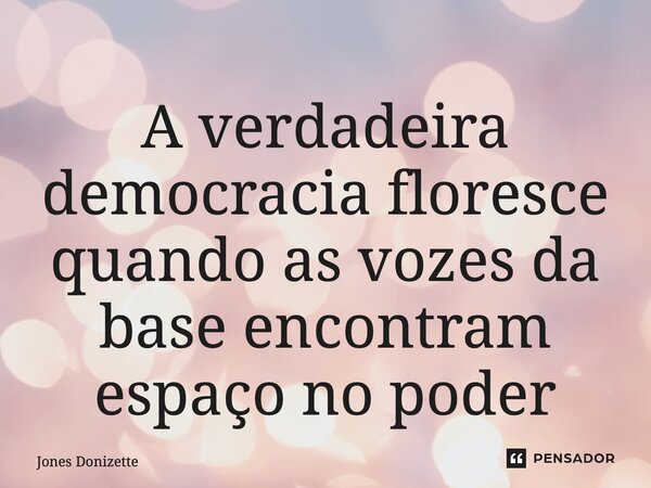 ⁠A verdadeira democracia floresce quando as vozes da base encontram espaço no poder... Frase de Jones Donizette.