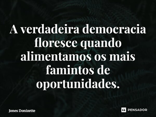 ⁠A verdadeira democracia floresce quando alimentamos os mais famintos de oportunidades.... Frase de Jones Donizette.