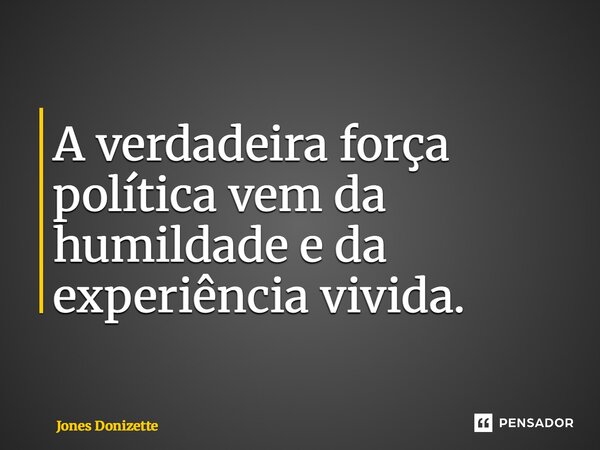 ⁠A verdadeira força política vem da humildade e da experiência vivida.... Frase de Jones Donizette.