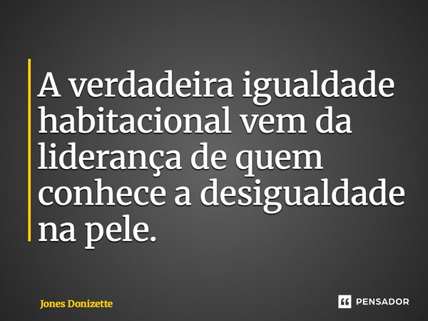 A verdadeira igualdade habitacional vem da liderança de quem conhece a desigualdade na pele.⁠... Frase de Jones Donizette.