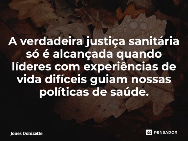 ⁠A verdadeira justiça sanitária só é alcançada quando líderes com experiências de vida difíceis guiam nossas políticas de saúde.... Frase de Jones Donizette.