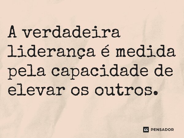 ⁠A verdadeira liderança é medida pela capacidade de elevar os outros.... Frase de Jones Donizette.