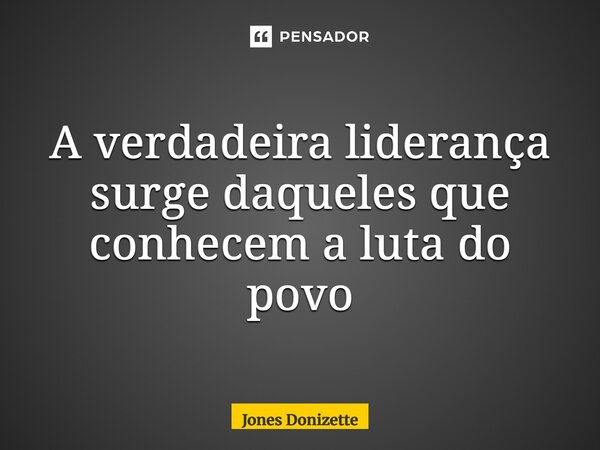 ⁠A verdadeira liderança surge daqueles que conhecem a luta do povo... Frase de Jones Donizette.