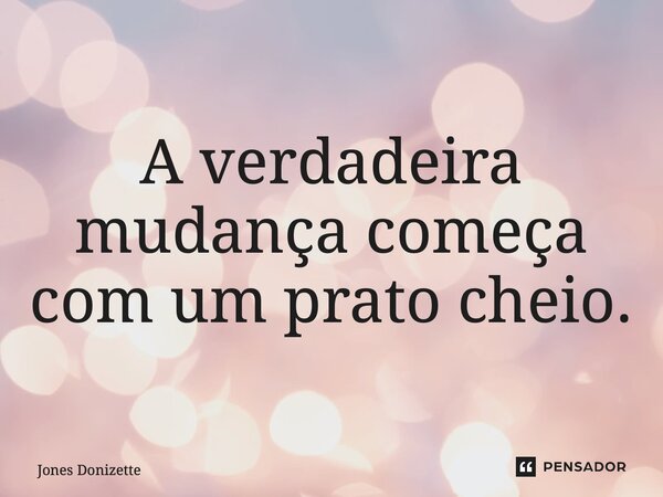⁠A verdadeira mudança começa com um prato cheio.... Frase de Jones Donizette.