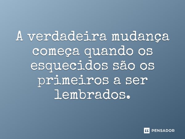 ⁠A verdadeira mudança começa quando os esquecidos são os primeiros a ser lembrados.... Frase de Jones Donizette.