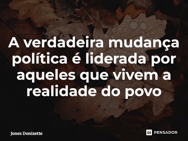 ⁠A verdadeira mudança política é liderada por aqueles que vivem a realidade do povo... Frase de Jones Donizette.