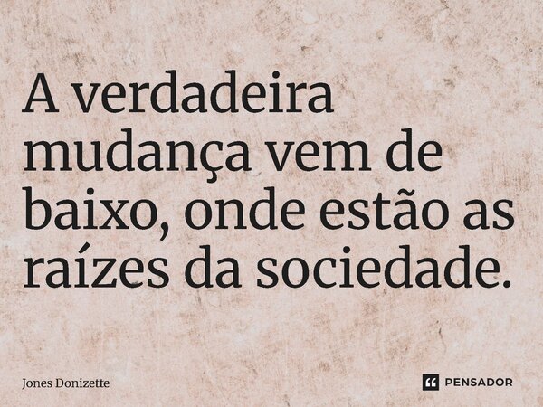 ⁠A verdadeira mudança vem de baixo, onde estão as raízes da sociedade.... Frase de Jones Donizette.