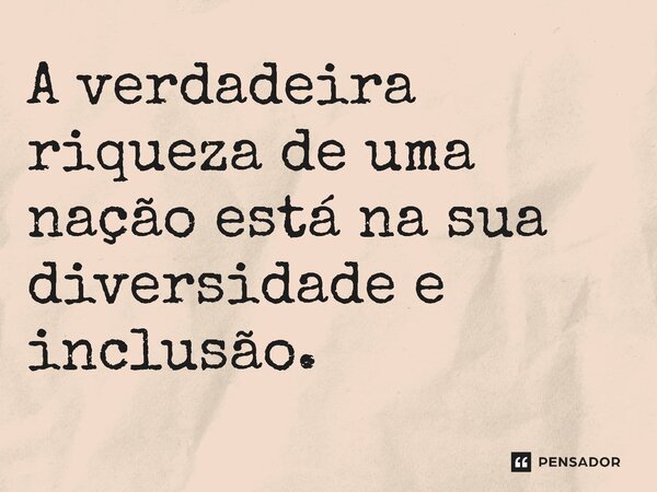 ⁠A verdadeira riqueza de uma nação está na sua diversidade e inclusão.... Frase de Jones Donizette.