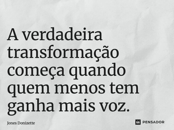 ⁠A verdadeira transformação começa quando quem menos tem ganha mais voz.... Frase de Jones Donizette.