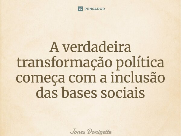 ⁠A verdadeira transformação política começa com a inclusão das bases sociais... Frase de Jones Donizette.