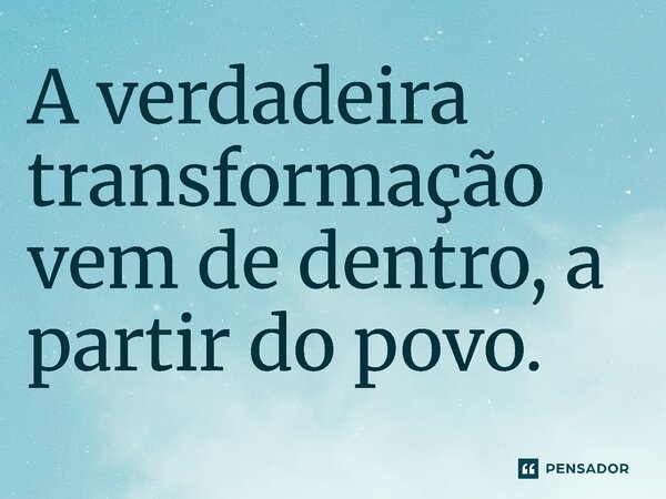 ⁠A verdadeira transformação vem de dentro, a partir do povo.... Frase de Jones Donizette.