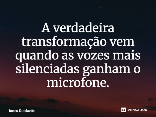 ⁠A verdadeira transformação vem quando as vozes mais silenciadas ganham o microfone.... Frase de Jones Donizette.