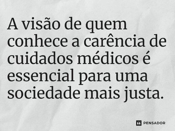 ⁠A visão de quem conhece a carência de cuidados médicos é essencial para uma sociedade mais justa.... Frase de Jones Donizette.