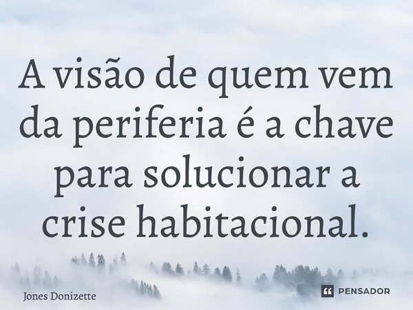 ⁠A visão de quem vem da periferia é a chave para solucionar a crise habitacional.... Frase de Jones Donizette.