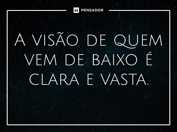 ⁠A visão de quem vem de baixo é clara e vasta.... Frase de Jones Donizette.