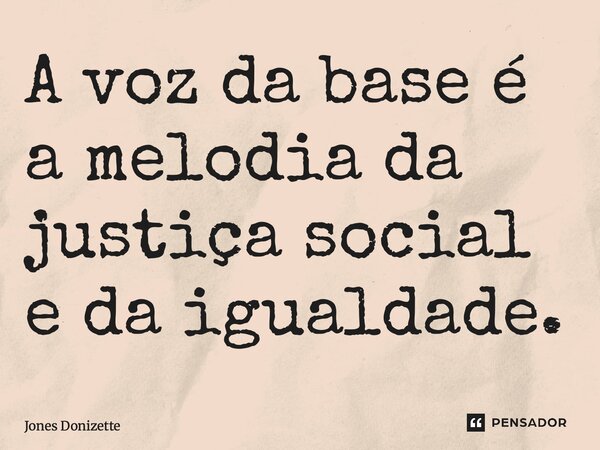 ⁠A voz da base é a melodia da justiça social e da igualdade.... Frase de Jones Donizette.