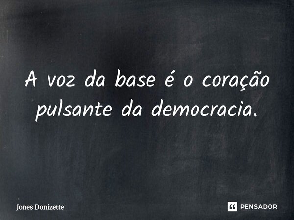 ⁠A voz da base é o coração pulsante da democracia.... Frase de Jones Donizette.