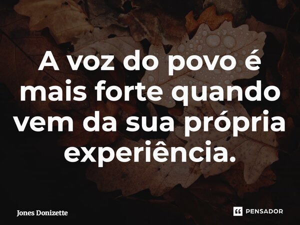 ⁠A voz do povo é mais forte quando vem da sua própria experiência.... Frase de Jones Donizette.