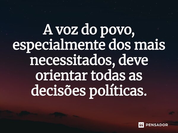 ⁠A voz do povo, especialmente dos mais necessitados, deve orientar todas as decisões políticas.... Frase de Jones Donizette.